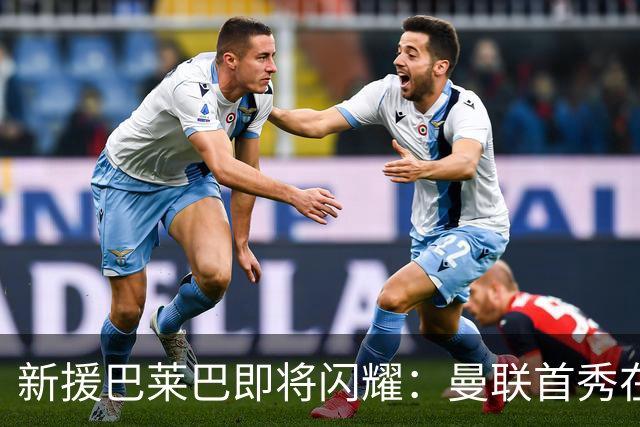 新援巴莱巴即将闪耀：曼联首秀在呼唤！